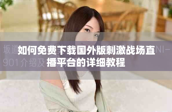 如何免费下载国外版刺激战场直播平台的详细教程