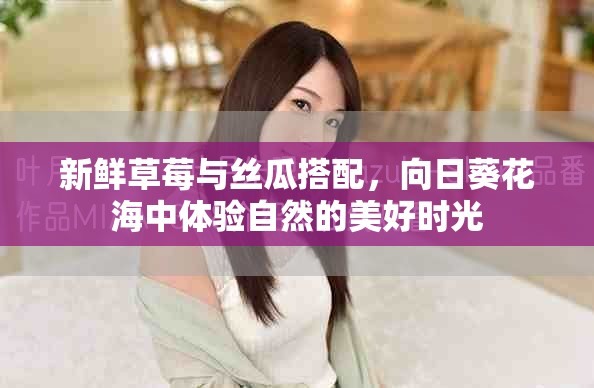 新鲜草莓与丝瓜搭配，向日葵花海中体验自然的美好时光