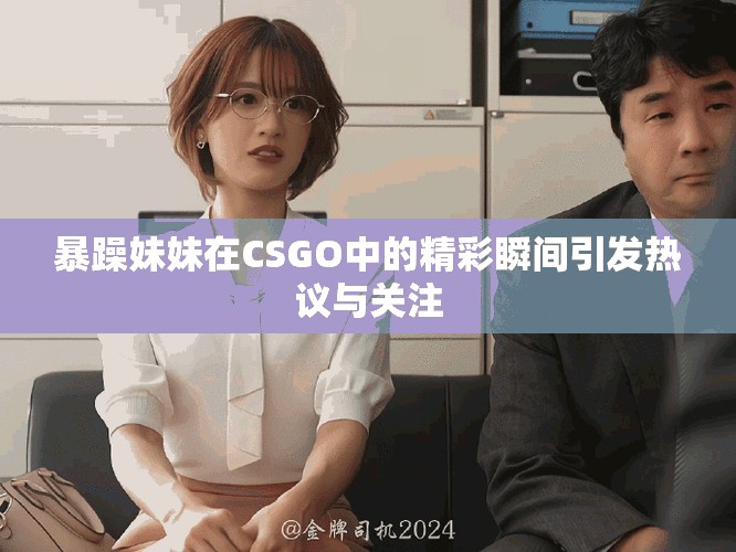暴躁妹妹在CSGO中的精彩瞬间引发热议与关注