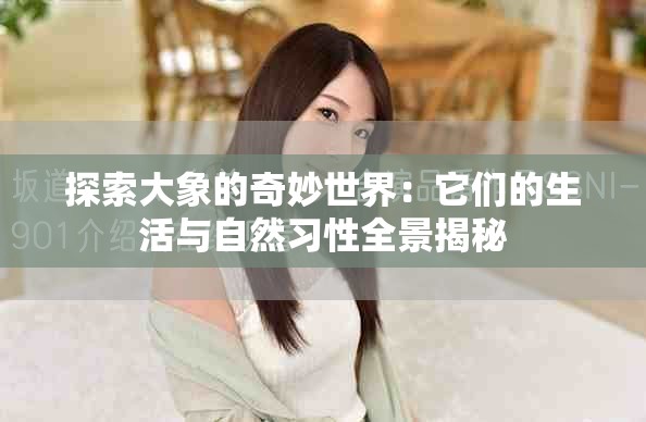 探索大象的奇妙世界：它们的生活与自然习性全景揭秘
