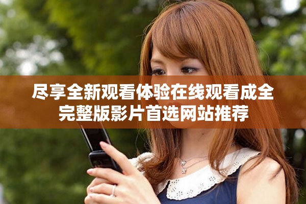 尽享全新观看体验在线观看成全完整版影片首选网站推荐