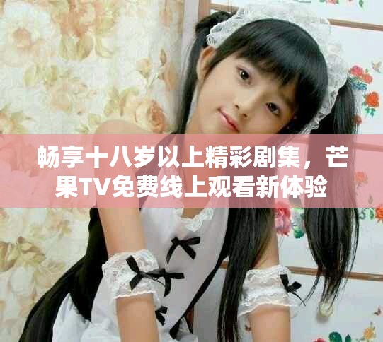 畅享十八岁以上精彩剧集，芒果TV免费线上观看新体验