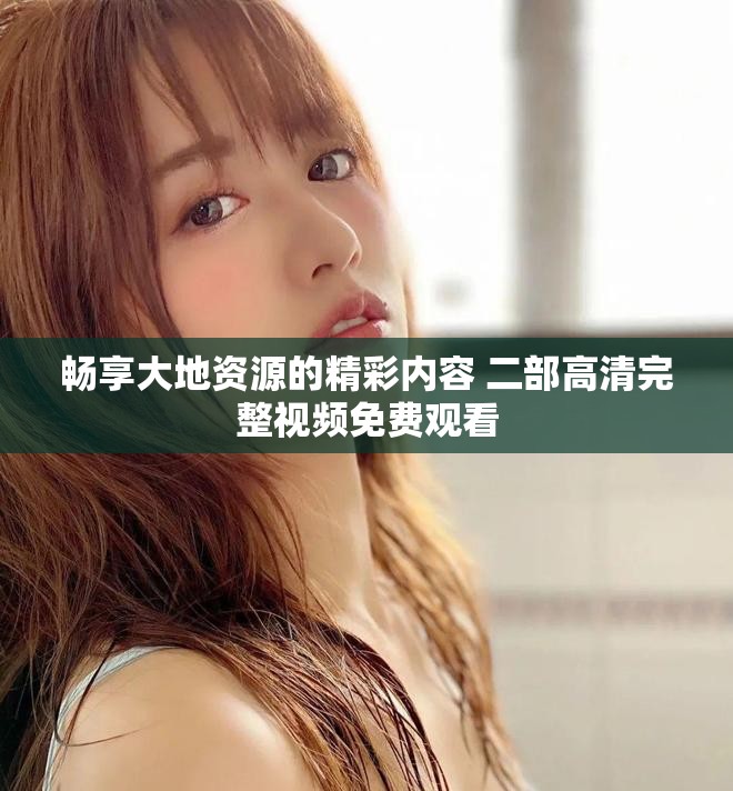 畅享大地资源的精彩内容 二部高清完整视频免费观看