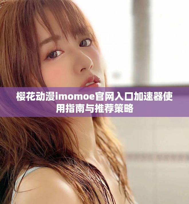 樱花动漫imomoe官网入口加速器使用指南与推荐策略