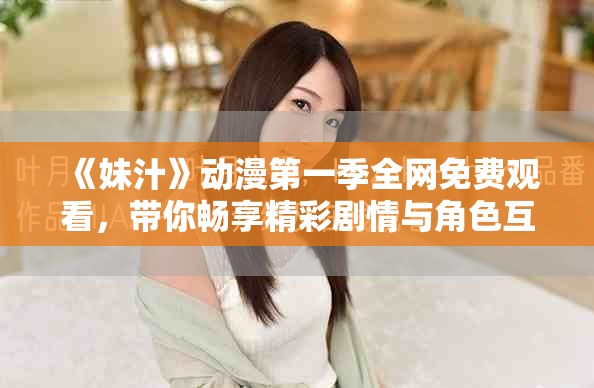 《妹汁》动漫第一季全网免费观看，带你畅享精彩剧情与角色互动