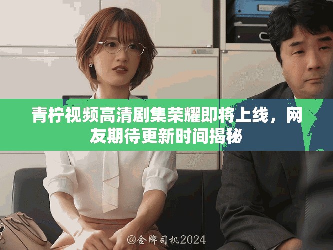 青柠视频高清剧集荣耀即将上线，网友期待更新时间揭秘
