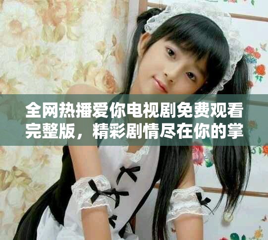 全网热播爱你电视剧免费观看完整版，精彩剧情尽在你的掌握之中