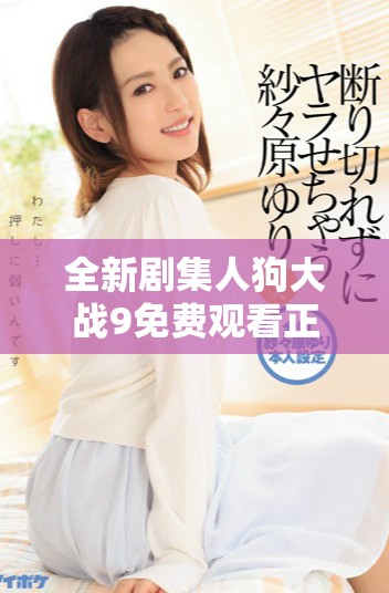 全新剧集人狗大战9免费观看正版，精彩对决不容错过！