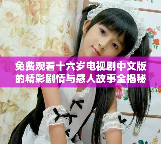 免费观看十六岁电视剧中文版的精彩剧情与感人故事全揭秘
