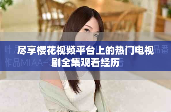 尽享樱花视频平台上的热门电视剧全集观看经历