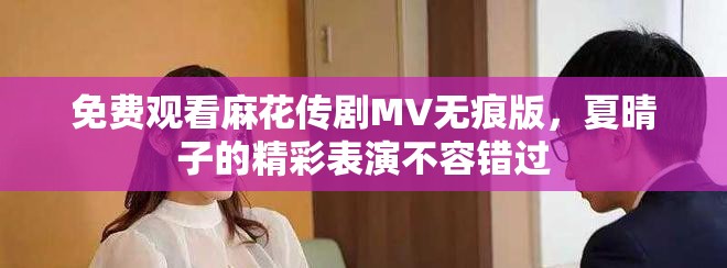 免费观看麻花传剧MV无痕版，夏晴子的精彩表演不容错过