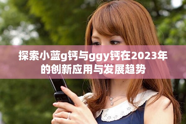 探索小蓝g钙与ggy钙在2023年的创新应用与发展趋势