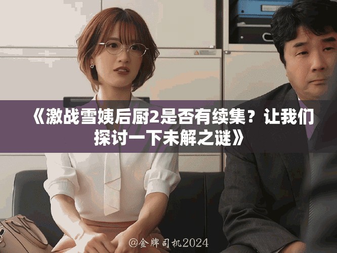 《激战雪姨后厨2是否有续集？让我们探讨一下未解之谜》
