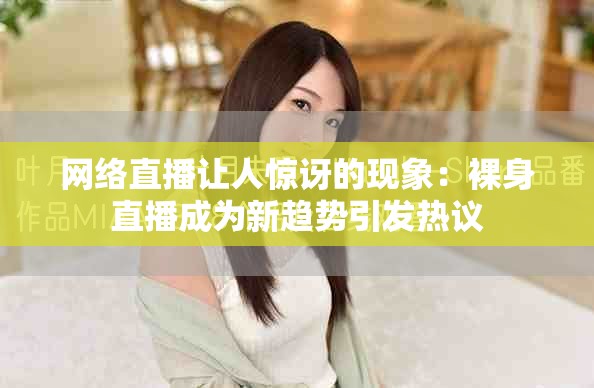 网络直播让人惊讶的现象：裸身直播成为新趋势引发热议