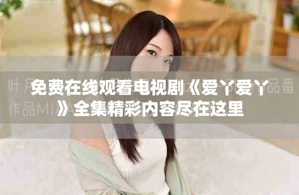 免费在线观看电视剧《爱丫爱丫》全集精彩内容尽在这里