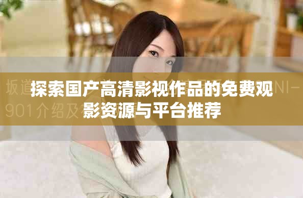 探索国产高清影视作品的免费观影资源与平台推荐