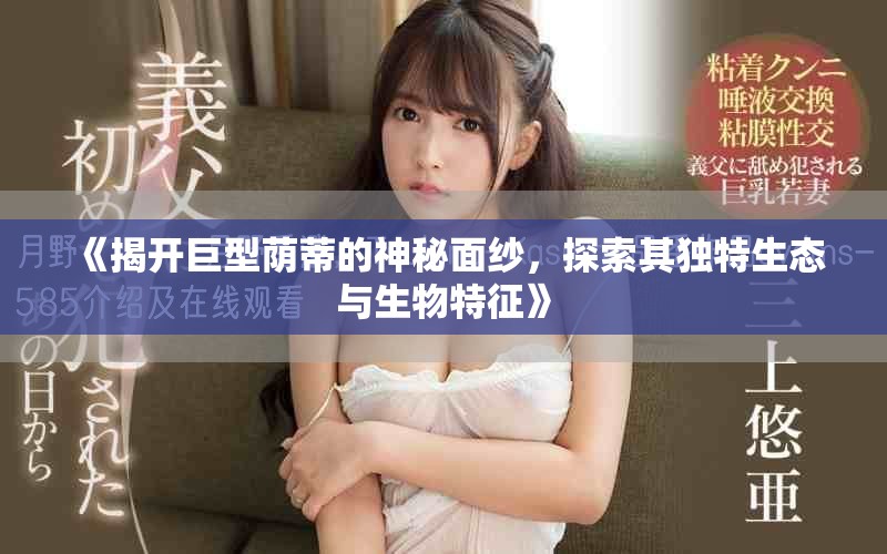 《揭开巨型荫蒂的神秘面纱，探索其独特生态与生物特征》
