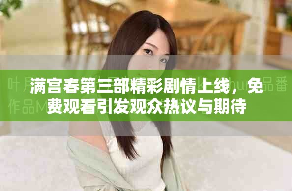 满宫春第三部精彩剧情上线，免费观看引发观众热议与期待