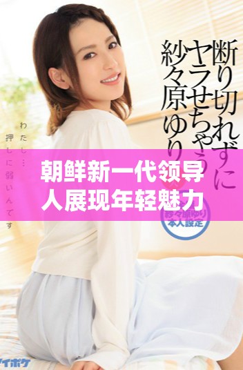 朝鲜新一代领导人展现年轻魅力和未来愿景的六大亮点