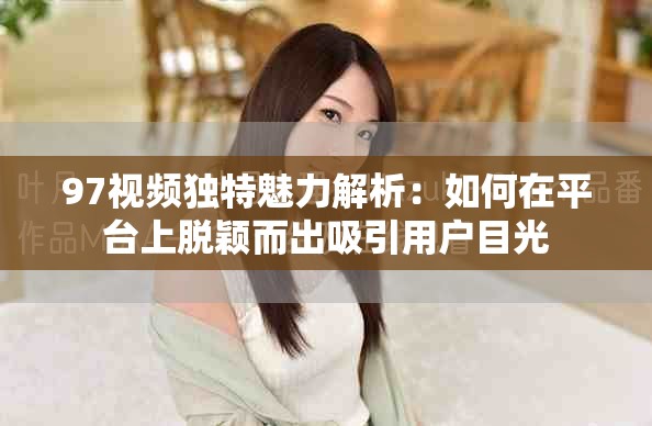 97视频独特魅力解析：如何在平台上脱颖而出吸引用户目光