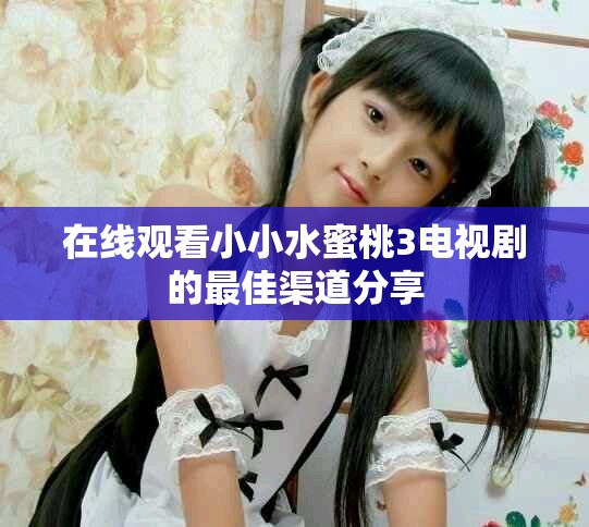 在线观看小小水蜜桃3电视剧的最佳渠道分享