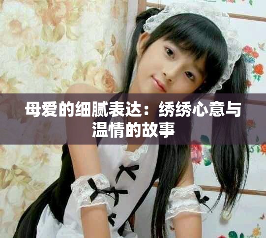 母爱的细腻表达：绣绣心意与温情的故事