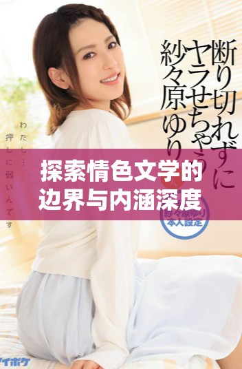 探索情色文学的边界与内涵深度的高h作品分析