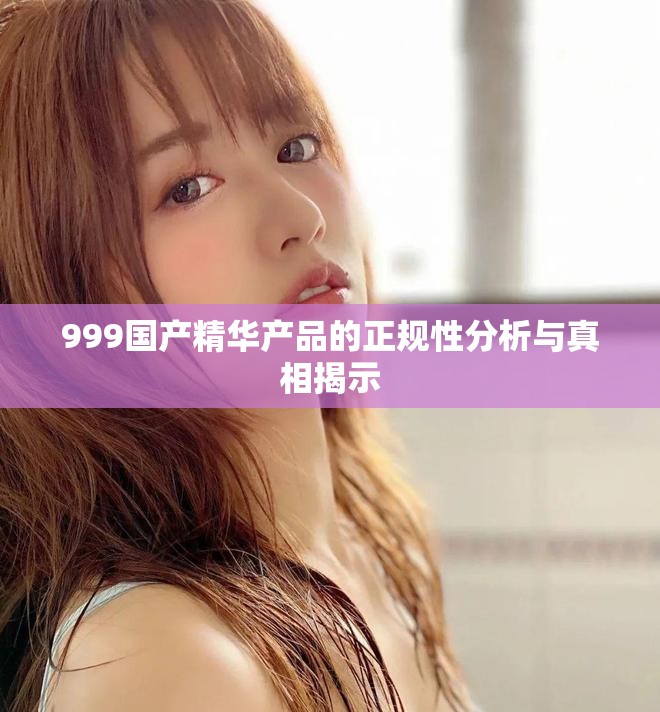999国产精华产品的正规性分析与真相揭示