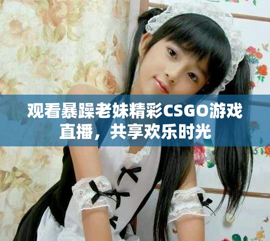 观看暴躁老妹精彩CSGO游戏直播，共享欢乐时光