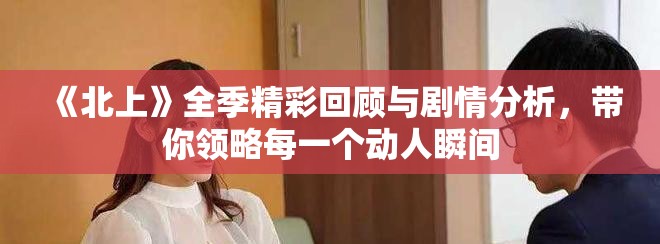 《北上》全季精彩回顾与剧情分析，带你领略每一个动人瞬间