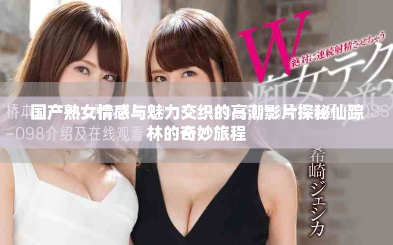 国产熟女情感与魅力交织的高潮影片探秘仙踪林的奇妙旅程