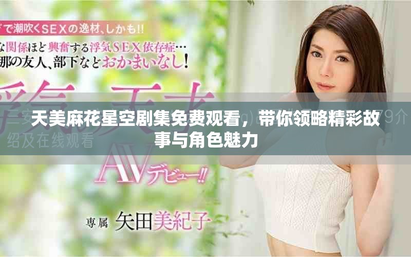 天美麻花星空剧集免费观看，带你领略精彩故事与角色魅力