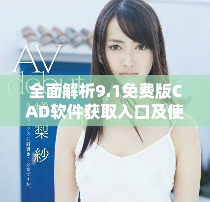 全面解析9.1免费版CAD软件获取入口及使用指南