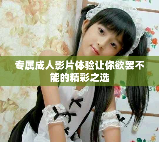 专属成人影片体验让你欲罢不能的精彩之选
