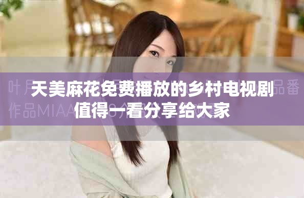 天美麻花免费播放的乡村电视剧值得一看分享给大家