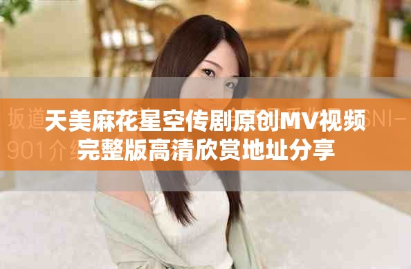 天美麻花星空传剧原创MV视频完整版高清欣赏地址分享