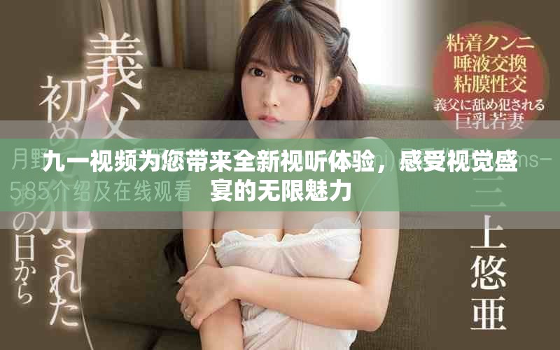 九一视频为您带来全新视听体验，感受视觉盛宴的无限魅力