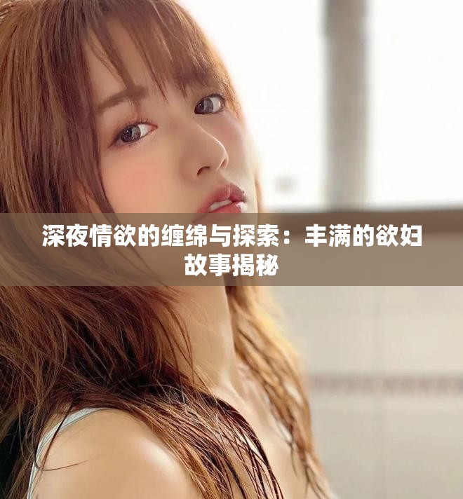 深夜情欲的缠绵与探索：丰满的欲妇故事揭秘