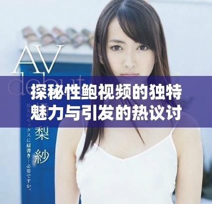 探秘性鲍视频的独特魅力与引发的热议讨论