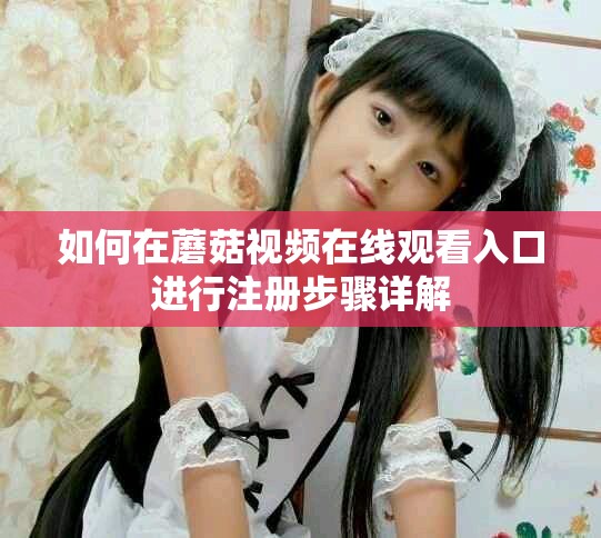 如何在蘑菇视频在线观看入口进行注册步骤详解