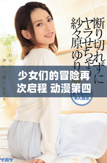 少女们的冒险再次启程 动漫第四季带来新篇章
