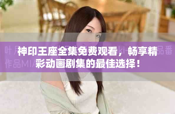 神印王座全集免费观看，畅享精彩动画剧集的最佳选择！