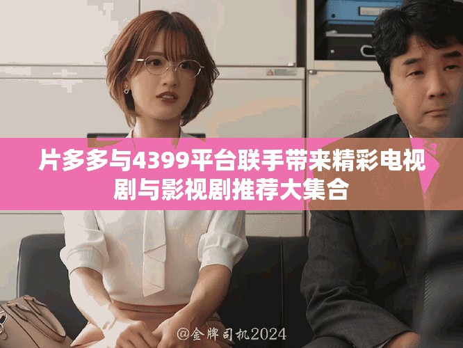 片多多与4399平台联手带来精彩电视剧与影视剧推荐大集合