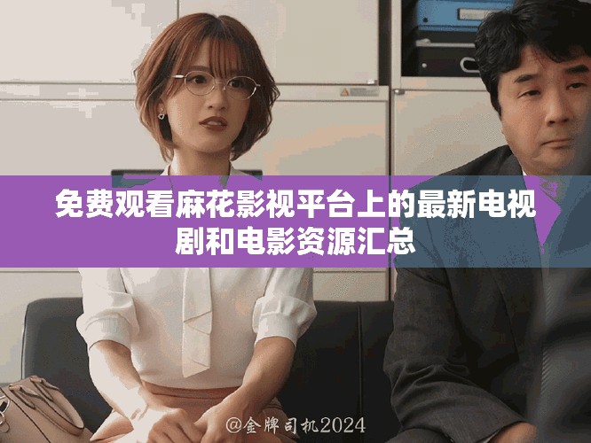 免费观看麻花影视平台上的最新电视剧和电影资源汇总