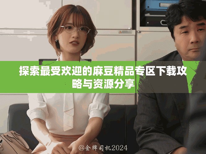 探索最受欢迎的麻豆精品专区下载攻略与资源分享