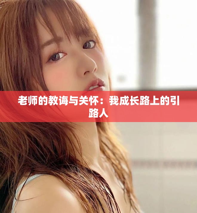 老师的教诲与关怀：我成长路上的引路人