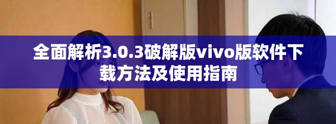 全面解析3.0.3破解版vivo版软件下载方法及使用指南