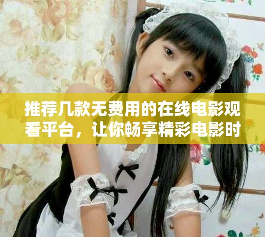 推荐几款无费用的在线电影观看平台，让你畅享精彩电影时光