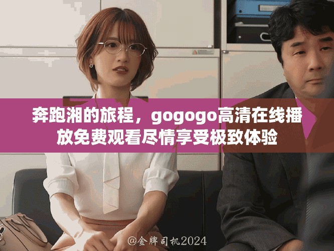 奔跑湘的旅程，gogogo高清在线播放免费观看尽情享受极致体验