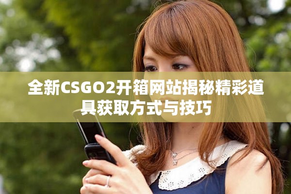 全新CSGO2开箱网站揭秘精彩道具获取方式与技巧